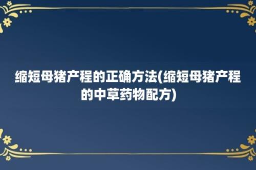 缩短母猪产程的正确方法(缩短母猪产程的中草药物配方)