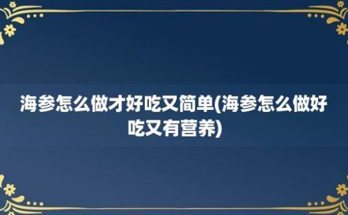 海参怎么做才好吃又简单(海参怎么做好吃又有营养)