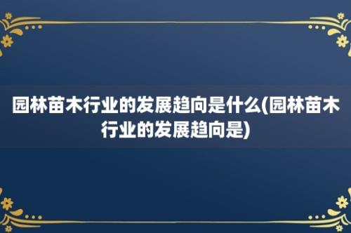 园林苗木行业的发展趋向是什么(园林苗木行业的发展趋向是)