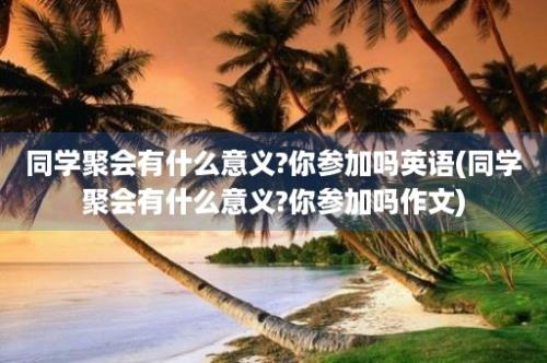 同学聚会有什么意义?你参加吗英语(同学聚会有什么意义?你参加吗作文)