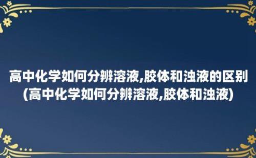 高中化学如何分辨溶液,胶体和浊液的区别(高中化学如何分辨溶液,胶体和浊液)