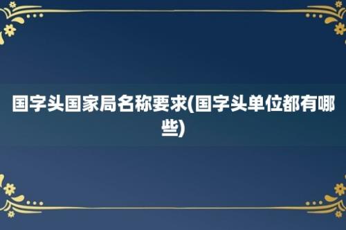 国字头国家局名称要求(国字头单位都有哪些)