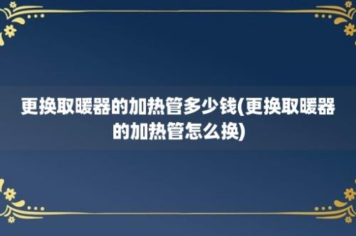 更换取暖器的加热管多少钱(更换取暖器的加热管怎么换)