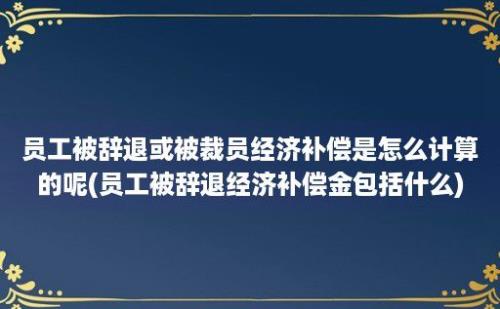 员工被辞退或被裁员经济补偿是怎么计算的呢(员工被辞退经济补偿金包括什么)