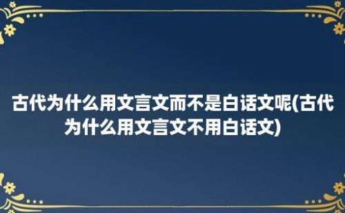 古代为什么用文言文而不是白话文呢(古代为什么用文言文不用白话文)