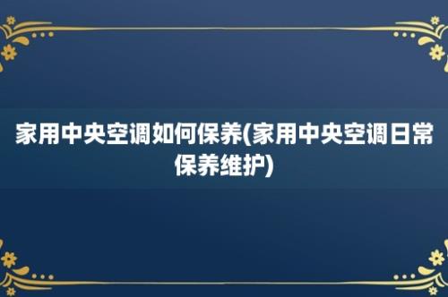 家用中央空调如何保养(家用中央空调日常保养维护)