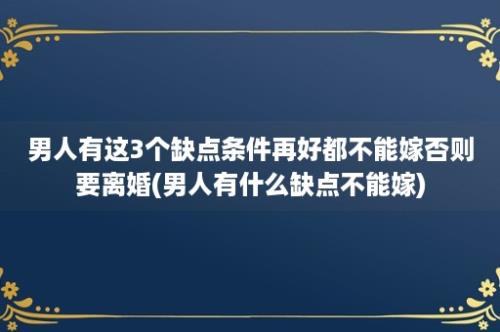 男人有这3个缺点条件再好都不能嫁否则要离婚(男人有什么缺点不能嫁)