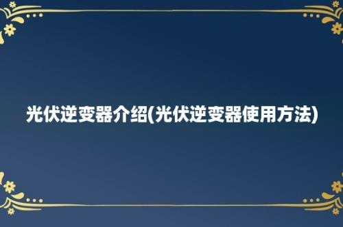 光伏逆变器介绍(光伏逆变器使用方法)