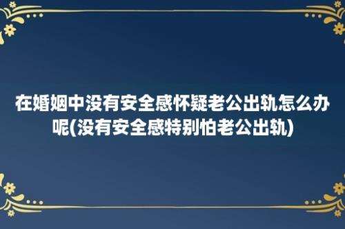 在婚姻中没有安全感怀疑老公出轨怎么办呢(没有安全感特别怕老公出轨)