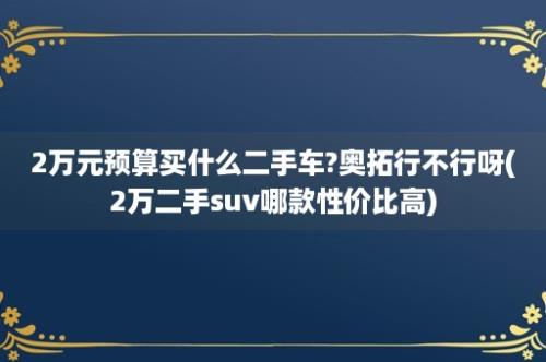 2万元预算买什么二手车?奥拓行不行呀(2万二手suv哪款性价比高)