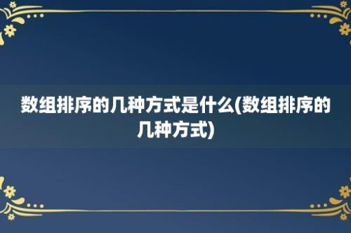 数组排序的几种方式是什么(数组排序的几种方式)