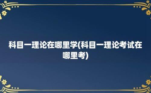 科目一理论在哪里学(科目一理论考试在哪里考)