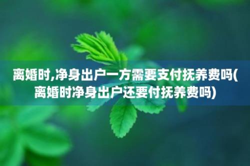 离婚时,净身出户一方需要支付抚养费吗(离婚时净身出户还要付抚养费吗)