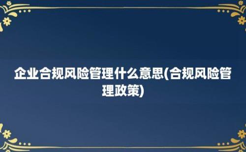 企业合规风险管理什么意思(合规风险管理政策)