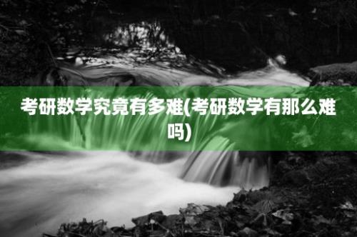 考研数学究竟有多难(考研数学有那么难吗)