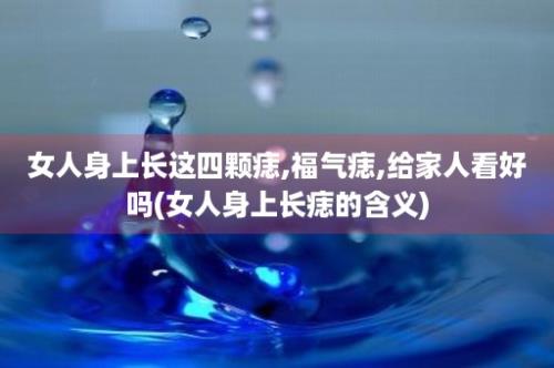 女人身上长这四颗痣,福气痣,给家人看好吗(女人身上长痣的含义)