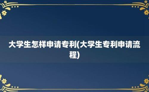 大学生怎样申请专利(大学生专利申请流程)