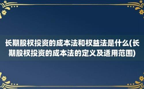 长期股权投资的成本法和权益法是什么(长期股权投资的成本法的定义及适用范围)