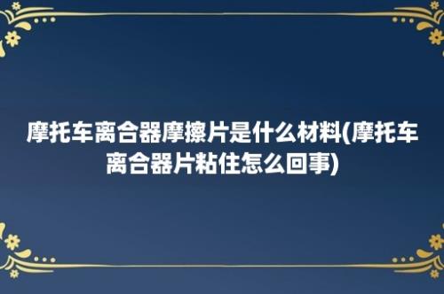 摩托车离合器摩擦片是什么材料(摩托车离合器片粘住怎么回事)