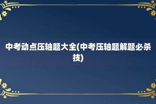 中考动点压轴题大全(中考压轴题解题必杀技)