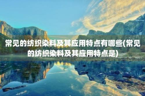 常见的纺织染料及其应用特点有哪些(常见的纺织染料及其应用特点是)