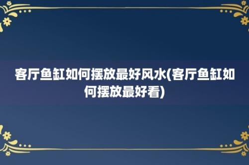 客厅鱼缸如何摆放最好风水(客厅鱼缸如何摆放最好看)