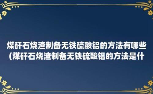 煤矸石烧渣制备无铁硫酸铝的方法有哪些(煤矸石烧渣制备无铁硫酸铝的方法是什么)