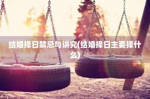 结婚择日禁忌与讲究(结婚择日主要择什么)