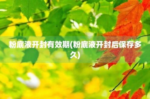 粉底液开封有效期(粉底液开封后保存多久)