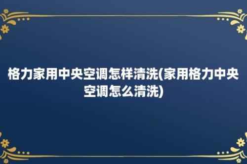 格力家用中央空调怎样清洗(家用格力中央空调怎么清洗)