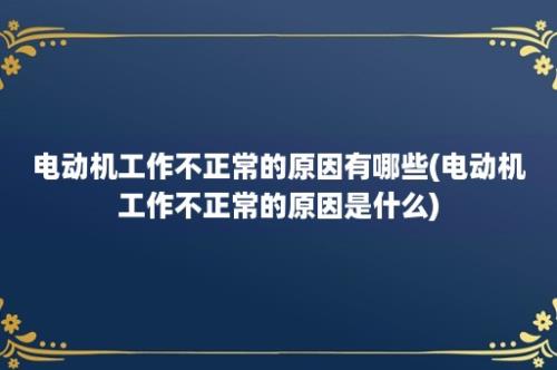 电动机工作不正常的原因有哪些(电动机工作不正常的原因是什么)