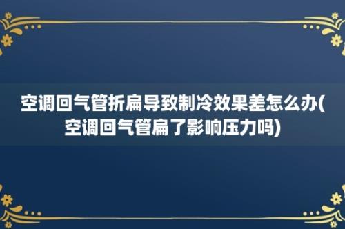 空调回气管折扁导致制冷效果差怎么办(空调回气管扁了影响压力吗)