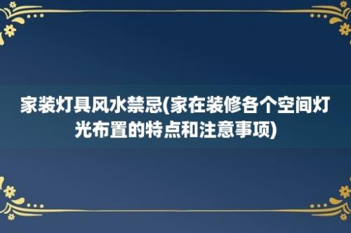 家装灯具风水禁忌(家在装修各个空间灯光布置的特点和注意事项)