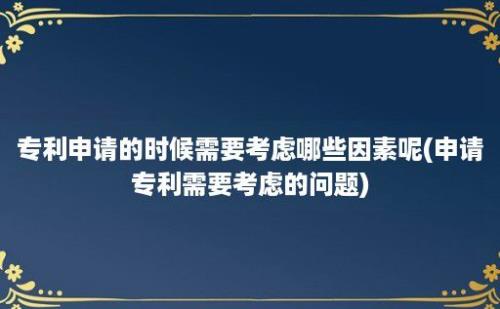 专利申请的时候需要考虑哪些因素呢(申请专利需要考虑的问题)