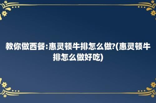 教你做西餐:惠灵顿牛排怎么做?(惠灵顿牛排怎么做好吃)