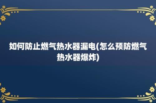 如何防止燃气热水器漏电(怎么预防燃气热水器爆炸)