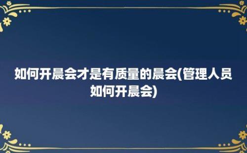 如何开晨会才是有质量的晨会(管理人员如何开晨会)