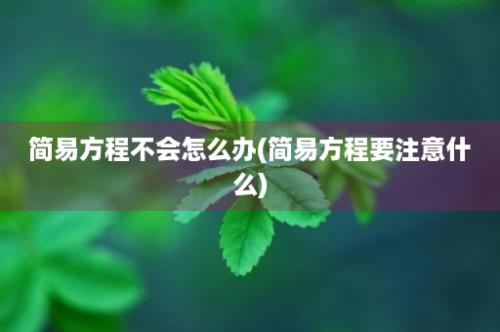 简易方程不会怎么办(简易方程要注意什么)