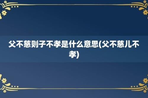 父不慈则子不孝是什么意思(父不慈儿不孝)