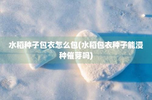 水稻种子包衣怎么包(水稻包衣种子能浸种催芽吗)