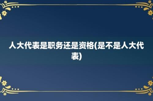 人大代表是职务还是资格(是不是人大代表)