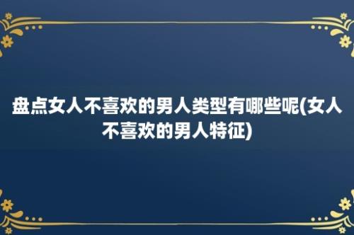 盘点女人不喜欢的男人类型有哪些呢(女人不喜欢的男人特征)