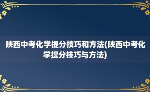 陕西中考化学提分技巧和方法(陕西中考化学提分技巧与方法)