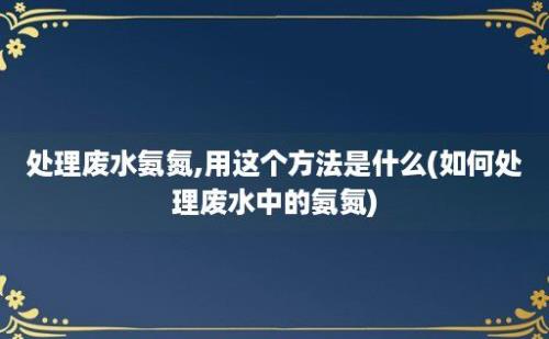 处理废水氨氮,用这个方法是什么(如何处理废水中的氨氮)