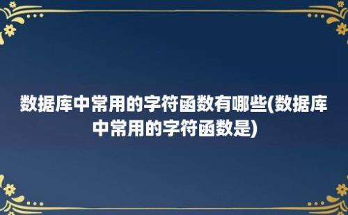 数据库中常用的字符函数有哪些(数据库中常用的字符函数是)