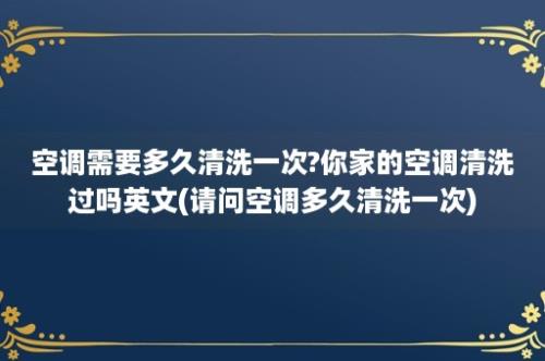 空调需要多久清洗一次?你家的空调清洗过吗英文(请问空调多久清洗一次)