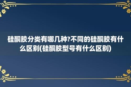 硅酮胶分类有哪几种?不同的硅酮胶有什么区别(硅酮胶型号有什么区别)