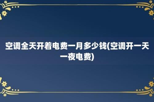 空调全天开着电费一月多少钱(空调开一天一夜电费)