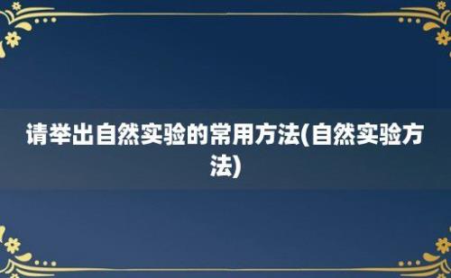 请举出自然实验的常用方法(自然实验方法)