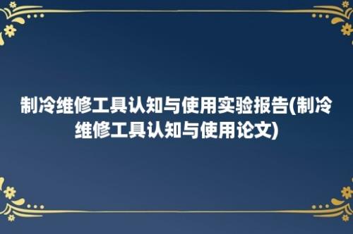 制冷维修工具认知与使用实验报告(制冷维修工具认知与使用论文)